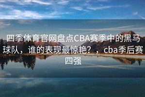 四季体育官网盘点CBA赛季中的黑马球队，谁的表现最惊艳？，cba季后赛四强