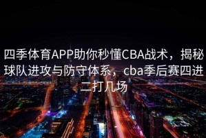 四季体育APP助你秒懂CBA战术，揭秘球队进攻与防守体系，cba季后赛四进二打几场