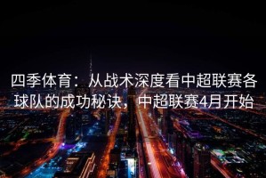 四季体育：从战术深度看中超联赛各球队的成功秘诀，中超联赛4月开始