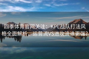 四季体育官网关注：KPL战队打法风格全面解析，运营流VS进攻流谁更强？