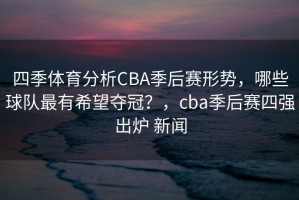 四季体育分析CBA季后赛形势，哪些球队最有希望夺冠？，cba季后赛四强出炉 新闻