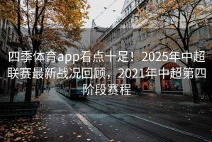 四季体育app看点十足！2025年中超联赛最新战况回顾，2021年中超第四阶段赛程