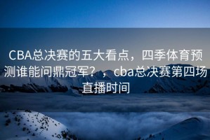 CBA总决赛的五大看点，四季体育预测谁能问鼎冠军？，cba总决赛第四场直播时间