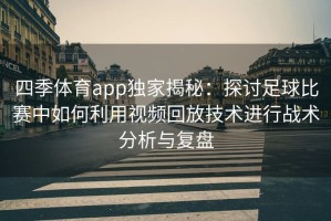 四季体育app独家揭秘：探讨足球比赛中如何利用视频回放技术进行战术分析与复盘