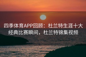 四季体育APP回顾：杜兰特生涯十大经典比赛瞬间，杜兰特锦集视频