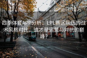 四季体育APP分析：LPL赛区队伍的战术风格对比，谁才是运营与对抗的巅峰？