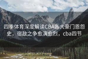 四季体育深度解读CBA各大豪门恩怨史，宿敌之争愈演愈烈，cba四节