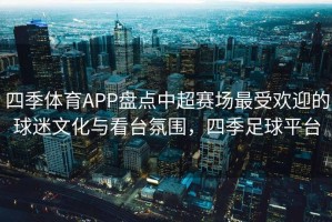 四季体育APP盘点中超赛场最受欢迎的球迷文化与看台氛围，四季足球平台