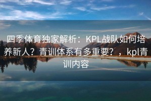 四季体育独家解析：KPL战队如何培养新人？青训体系有多重要？，kpl青训内容