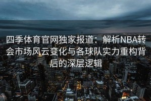 四季体育官网独家报道：解析NBA转会市场风云变化与各球队实力重构背后的深层逻辑