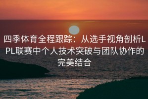 四季体育全程跟踪：从选手视角剖析LPL联赛中个人技术突破与团队协作的完美结合