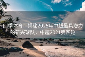 四季体育：揭秘2025年中超最具潜力的新兴球队，中超2021第四轮