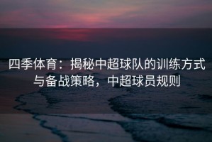 四季体育：揭秘中超球队的训练方式与备战策略，中超球员规则