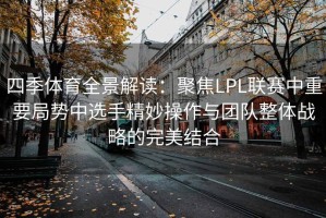 四季体育全景解读：聚焦LPL联赛中重要局势中选手精妙操作与团队整体战略的完美结合