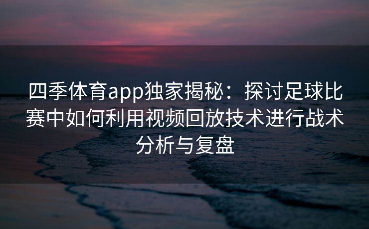 四季体育app独家揭秘：探讨足球比赛中如何利用视频回放技术进行战术分析与复盘