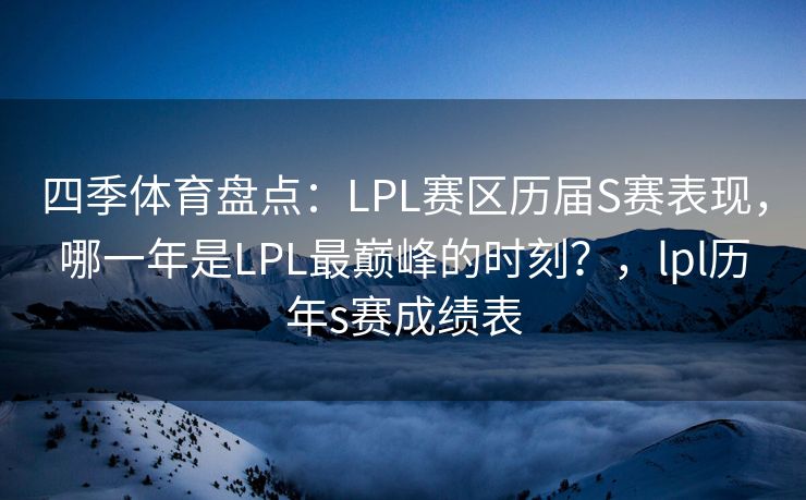 四季体育盘点：LPL赛区历届S赛表现，哪一年是LPL最巅峰的时刻？，lpl历年s赛成绩表