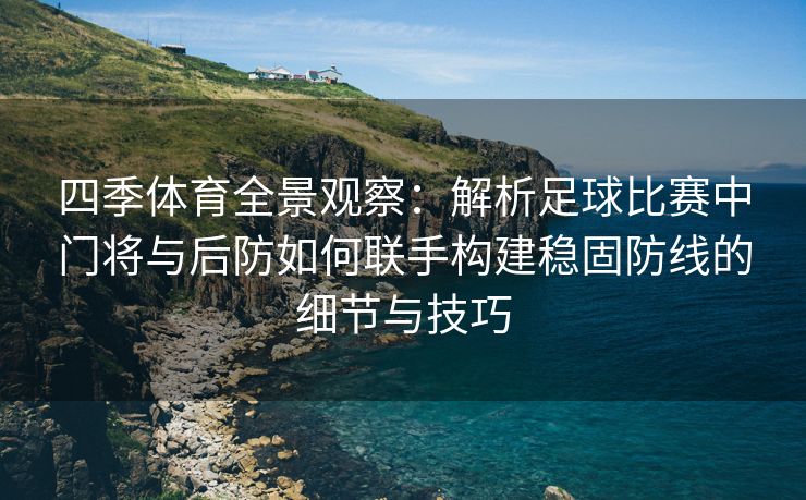 四季体育全景观察：解析足球比赛中门将与后防如何联手构建稳固防线的细节与技巧