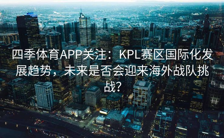 四季体育APP关注：KPL赛区国际化发展趋势，未来是否会迎来海外战队挑战？