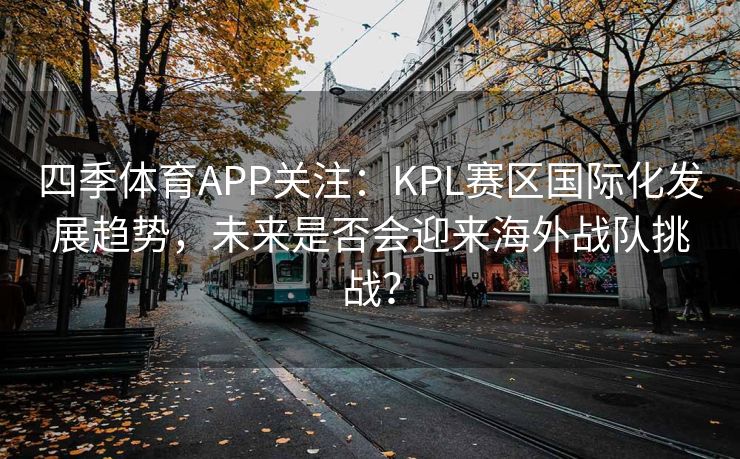 四季体育APP关注：KPL赛区国际化发展趋势，未来是否会迎来海外战队挑战？