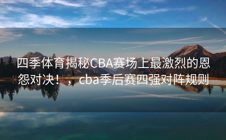 四季体育揭秘CBA赛场上最激烈的恩怨对决！，cba季后赛四强对阵规则