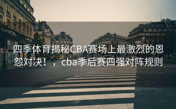 四季体育揭秘CBA赛场上最激烈的恩怨对决！，cba季后赛四强对阵规则