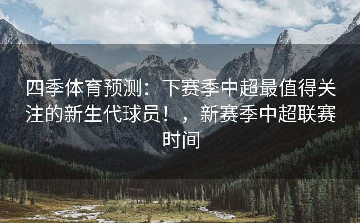 四季体育预测：下赛季中超最值得关注的新生代球员！，新赛季中超联赛时间