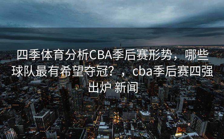 四季体育分析CBA季后赛形势，哪些球队最有希望夺冠？，cba季后赛四强出炉 新闻