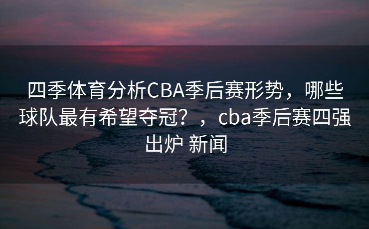 四季体育分析CBA季后赛形势，哪些球队最有希望夺冠？，cba季后赛四强出炉 新闻