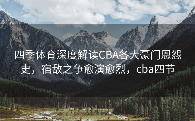 四季体育深度解读CBA各大豪门恩怨史，宿敌之争愈演愈烈，cba四节