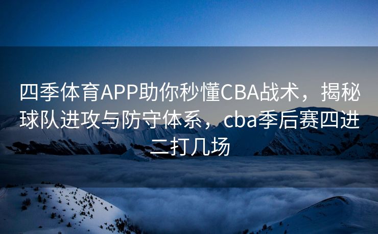 四季体育APP助你秒懂CBA战术，揭秘球队进攻与防守体系，cba季后赛四进二打几场