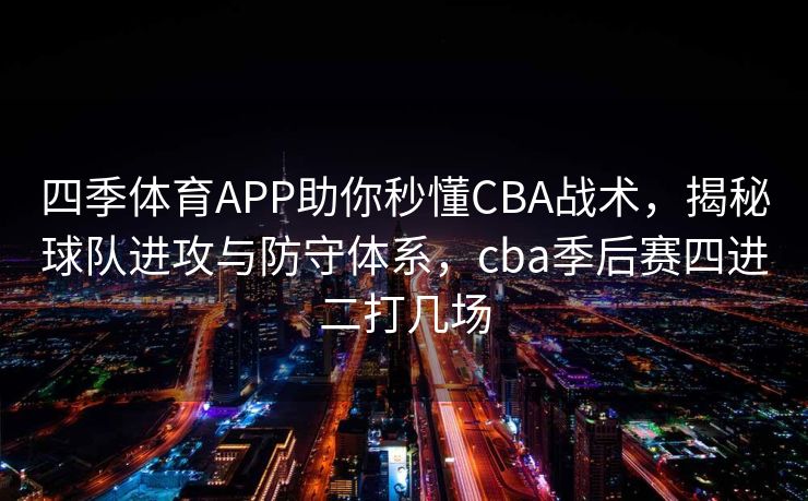 四季体育APP助你秒懂CBA战术，揭秘球队进攻与防守体系，cba季后赛四进二打几场