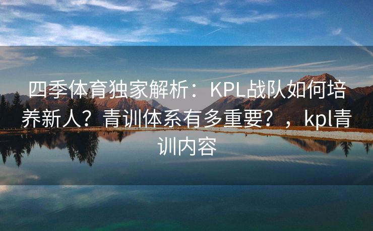 四季体育独家解析：KPL战队如何培养新人？青训体系有多重要？，kpl青训内容