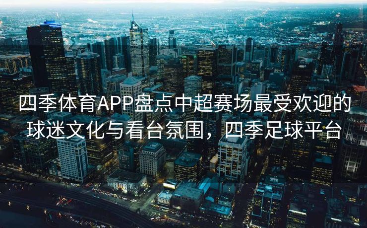 四季体育APP盘点中超赛场最受欢迎的球迷文化与看台氛围，四季足球平台