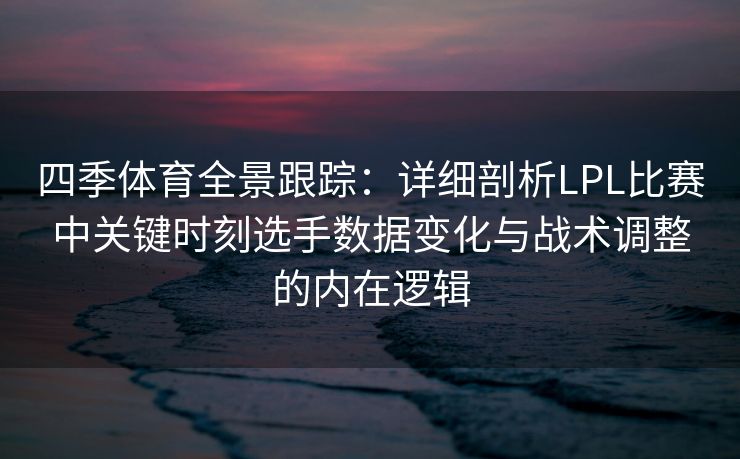 四季体育全景跟踪：详细剖析LPL比赛中关键时刻选手数据变化与战术调整的内在逻辑