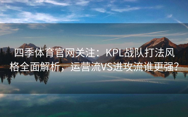 四季体育官网关注：KPL战队打法风格全面解析，运营流VS进攻流谁更强？