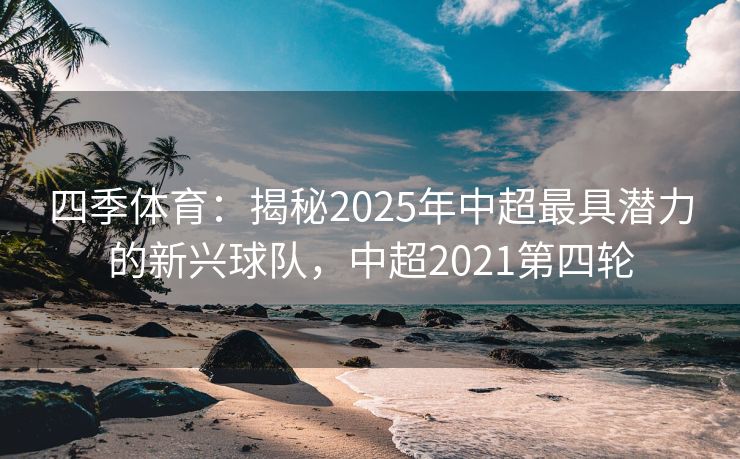 四季体育：揭秘2025年中超最具潜力的新兴球队，中超2021第四轮