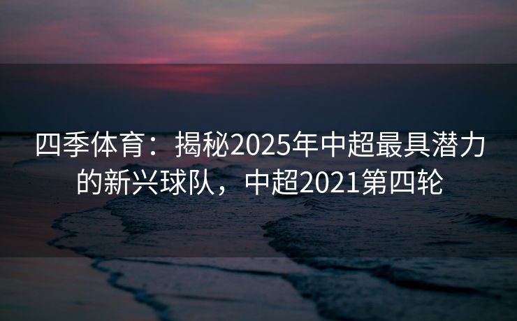 四季体育：揭秘2025年中超最具潜力的新兴球队，中超2021第四轮