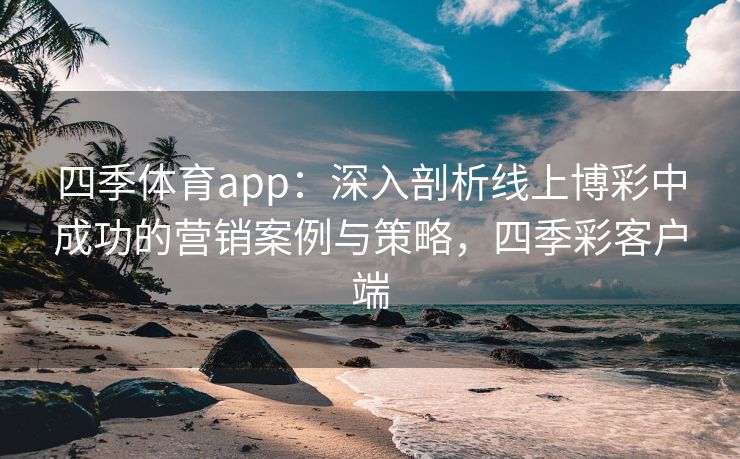 四季体育app：深入剖析线上博彩中成功的营销案例与策略，四季彩客户端