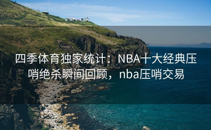 四季体育独家统计：NBA十大经典压哨绝杀瞬间回顾，nba压哨交易