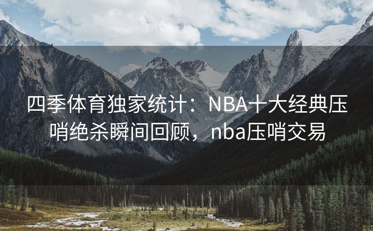 四季体育独家统计：NBA十大经典压哨绝杀瞬间回顾，nba压哨交易