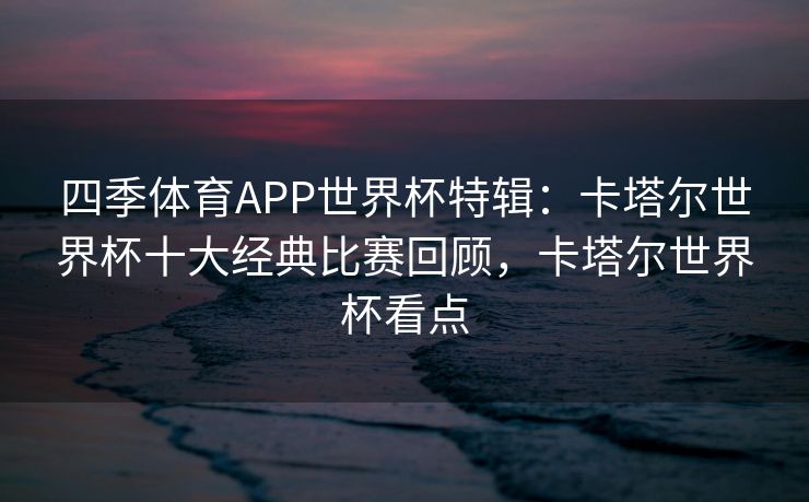 四季体育APP世界杯特辑：卡塔尔世界杯十大经典比赛回顾，卡塔尔世界杯看点