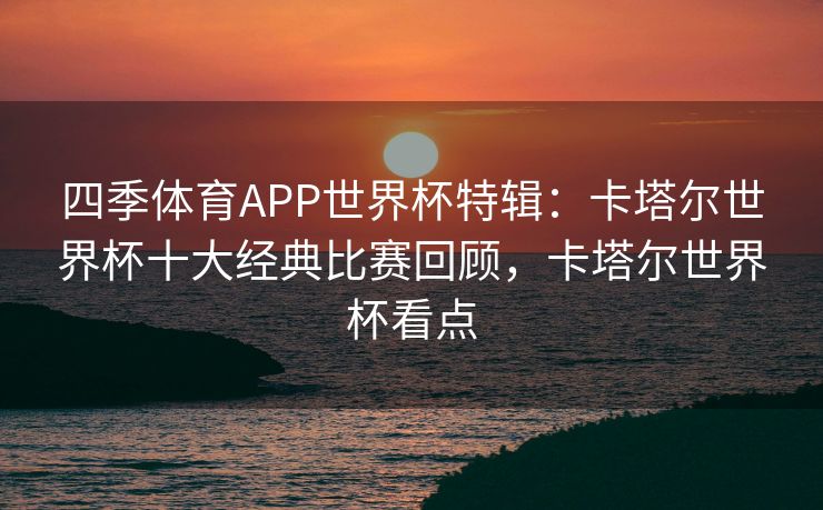 四季体育APP世界杯特辑：卡塔尔世界杯十大经典比赛回顾，卡塔尔世界杯看点