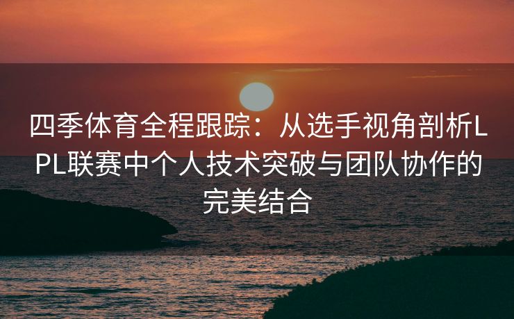 四季体育全程跟踪：从选手视角剖析LPL联赛中个人技术突破与团队协作的完美结合