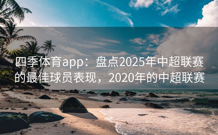 四季体育app：盘点2025年中超联赛的最佳球员表现，2020年的中超联赛