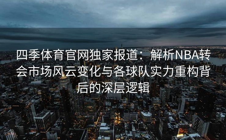 四季体育官网独家报道：解析NBA转会市场风云变化与各球队实力重构背后的深层逻辑