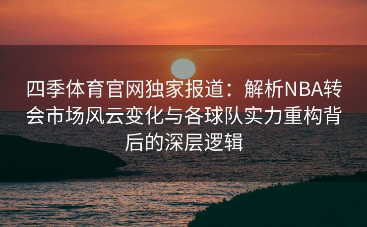 四季体育官网独家报道：解析NBA转会市场风云变化与各球队实力重构背后的深层逻辑