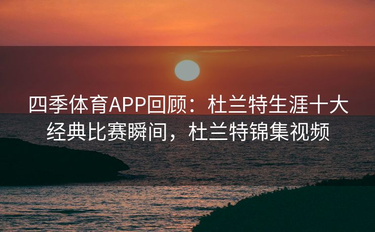 四季体育APP回顾：杜兰特生涯十大经典比赛瞬间，杜兰特锦集视频