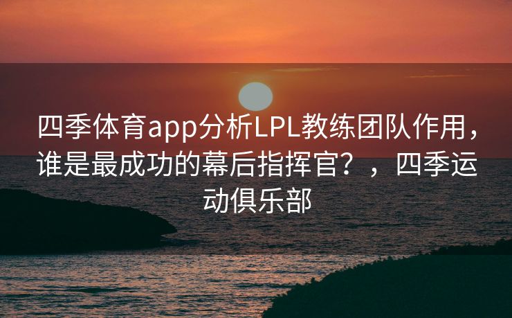 四季体育app分析LPL教练团队作用，谁是最成功的幕后指挥官？，四季运动俱乐部