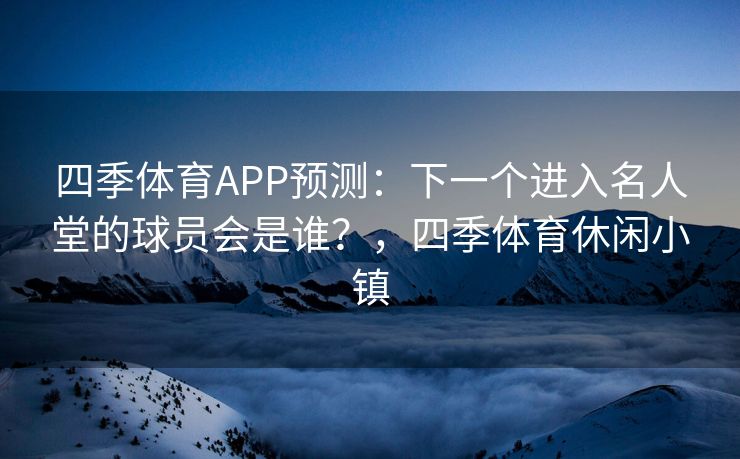 四季体育APP预测：下一个进入名人堂的球员会是谁？，四季体育休闲小镇