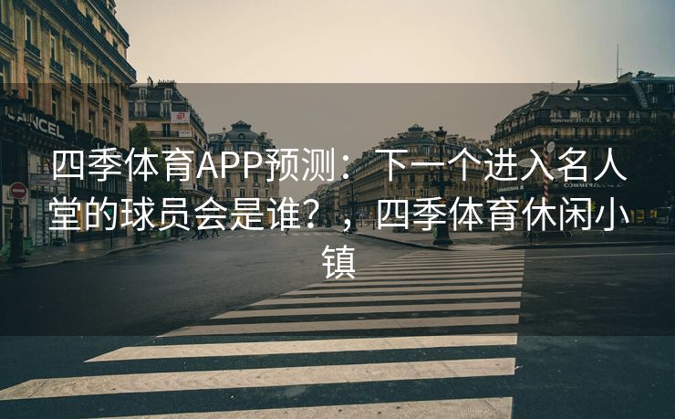 四季体育APP预测：下一个进入名人堂的球员会是谁？，四季体育休闲小镇